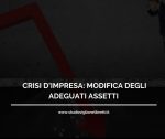 CRISI D’IMPRESA: MODIFICA DEGLI ADEGUATI ASSETTI